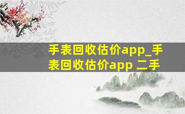 手表回收估价app_手表回收估价app 二手